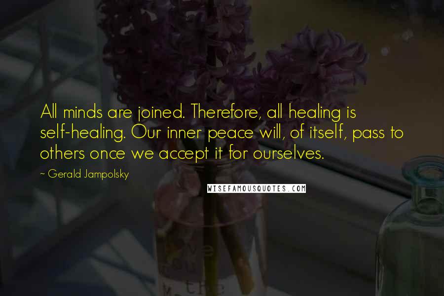 Gerald Jampolsky Quotes: All minds are joined. Therefore, all healing is self-healing. Our inner peace will, of itself, pass to others once we accept it for ourselves.