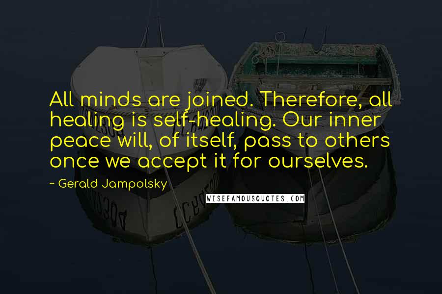 Gerald Jampolsky Quotes: All minds are joined. Therefore, all healing is self-healing. Our inner peace will, of itself, pass to others once we accept it for ourselves.