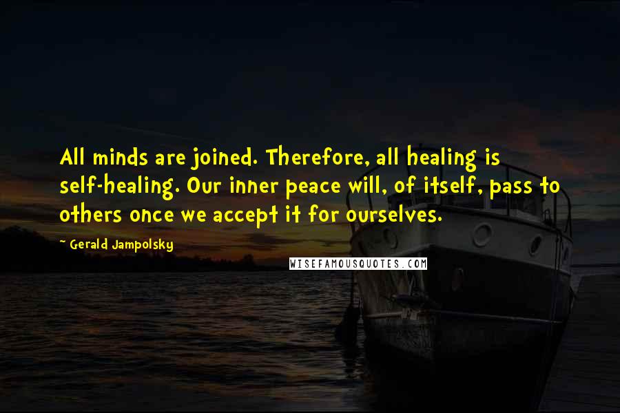 Gerald Jampolsky Quotes: All minds are joined. Therefore, all healing is self-healing. Our inner peace will, of itself, pass to others once we accept it for ourselves.