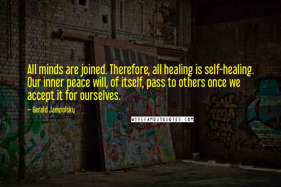 Gerald Jampolsky Quotes: All minds are joined. Therefore, all healing is self-healing. Our inner peace will, of itself, pass to others once we accept it for ourselves.