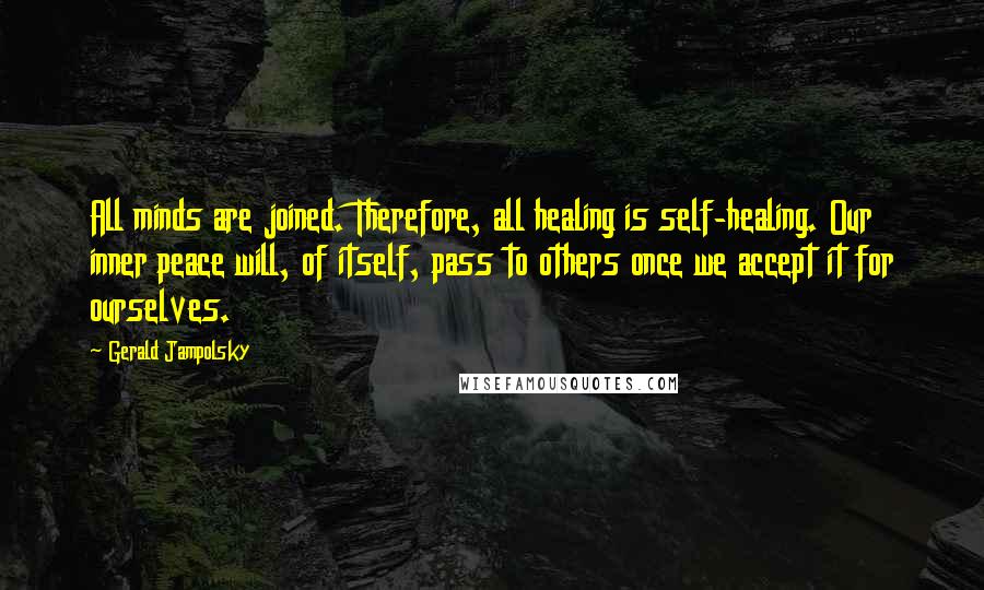 Gerald Jampolsky Quotes: All minds are joined. Therefore, all healing is self-healing. Our inner peace will, of itself, pass to others once we accept it for ourselves.