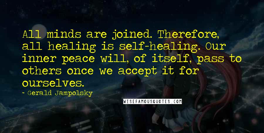 Gerald Jampolsky Quotes: All minds are joined. Therefore, all healing is self-healing. Our inner peace will, of itself, pass to others once we accept it for ourselves.