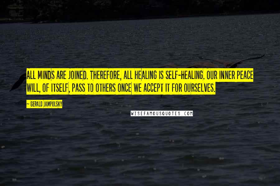 Gerald Jampolsky Quotes: All minds are joined. Therefore, all healing is self-healing. Our inner peace will, of itself, pass to others once we accept it for ourselves.