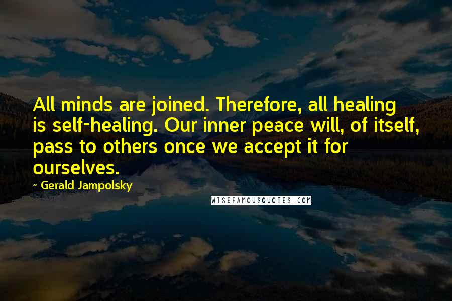 Gerald Jampolsky Quotes: All minds are joined. Therefore, all healing is self-healing. Our inner peace will, of itself, pass to others once we accept it for ourselves.