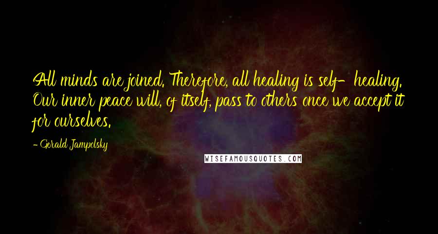 Gerald Jampolsky Quotes: All minds are joined. Therefore, all healing is self-healing. Our inner peace will, of itself, pass to others once we accept it for ourselves.