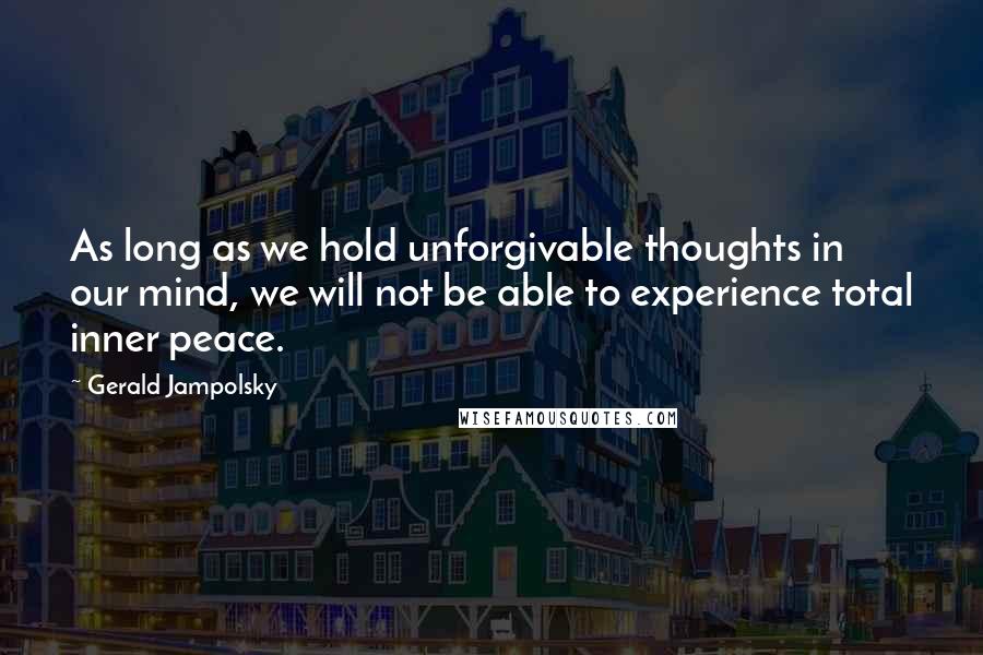 Gerald Jampolsky Quotes: As long as we hold unforgivable thoughts in our mind, we will not be able to experience total inner peace.