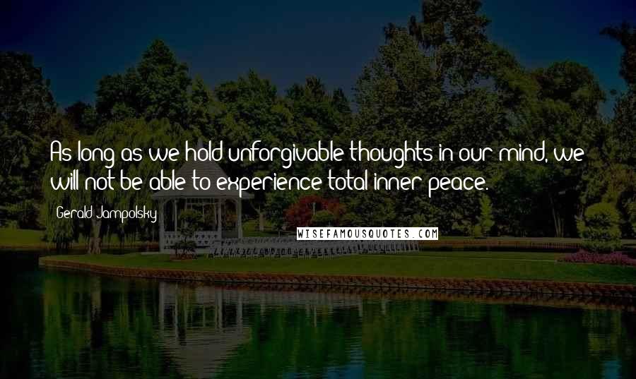 Gerald Jampolsky Quotes: As long as we hold unforgivable thoughts in our mind, we will not be able to experience total inner peace.