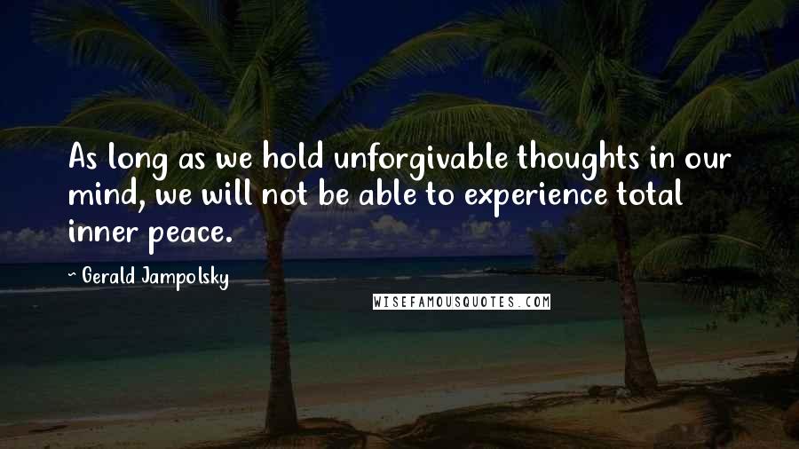 Gerald Jampolsky Quotes: As long as we hold unforgivable thoughts in our mind, we will not be able to experience total inner peace.