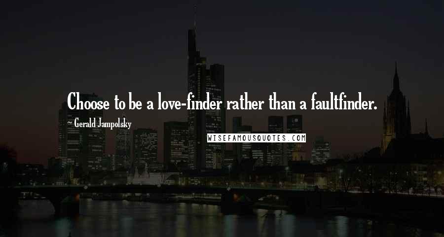 Gerald Jampolsky Quotes: Choose to be a love-finder rather than a faultfinder.