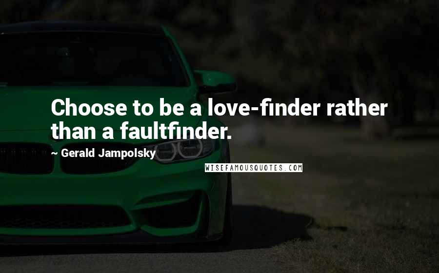 Gerald Jampolsky Quotes: Choose to be a love-finder rather than a faultfinder.