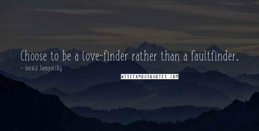 Gerald Jampolsky Quotes: Choose to be a love-finder rather than a faultfinder.