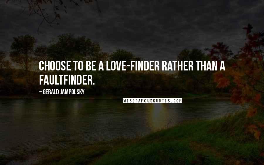 Gerald Jampolsky Quotes: Choose to be a love-finder rather than a faultfinder.