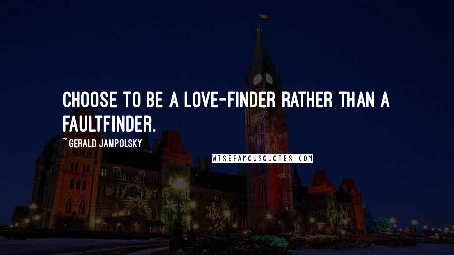 Gerald Jampolsky Quotes: Choose to be a love-finder rather than a faultfinder.