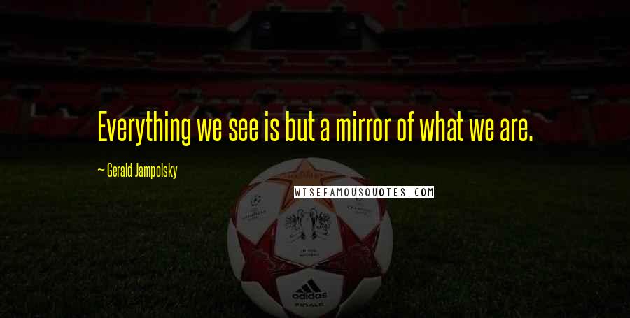 Gerald Jampolsky Quotes: Everything we see is but a mirror of what we are.