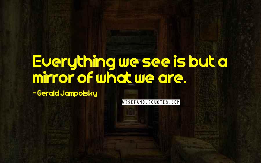 Gerald Jampolsky Quotes: Everything we see is but a mirror of what we are.
