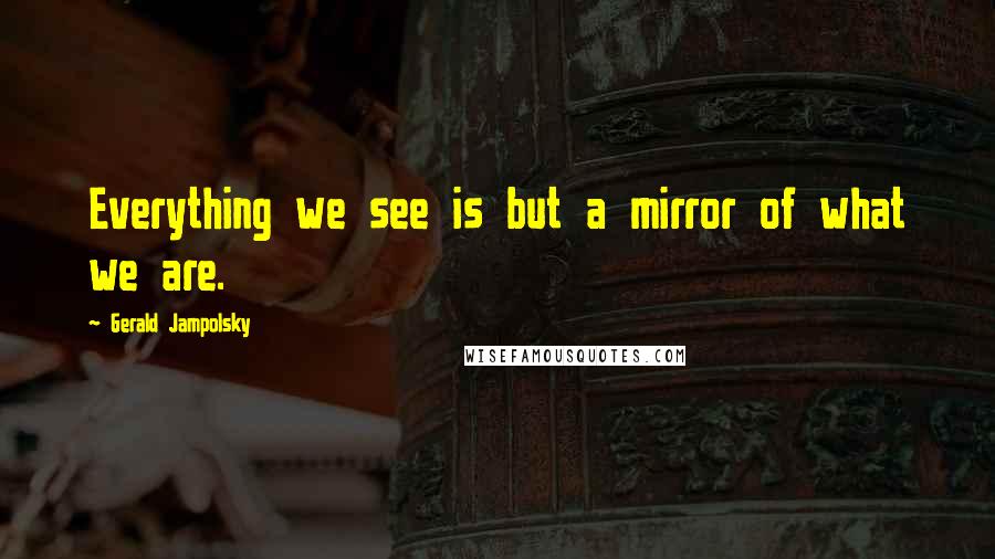 Gerald Jampolsky Quotes: Everything we see is but a mirror of what we are.