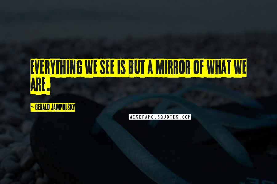 Gerald Jampolsky Quotes: Everything we see is but a mirror of what we are.