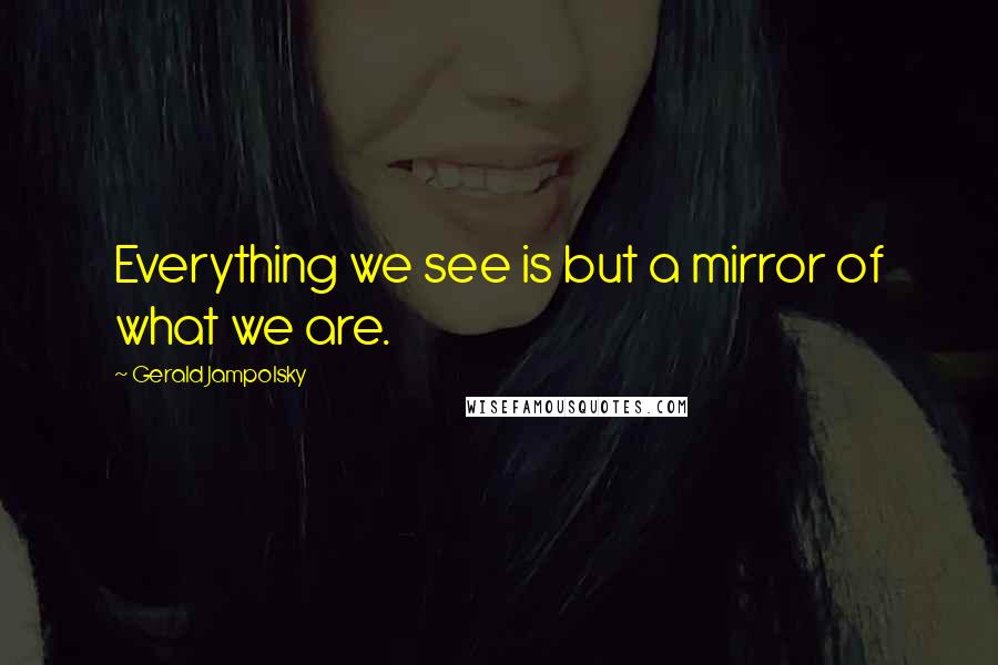 Gerald Jampolsky Quotes: Everything we see is but a mirror of what we are.