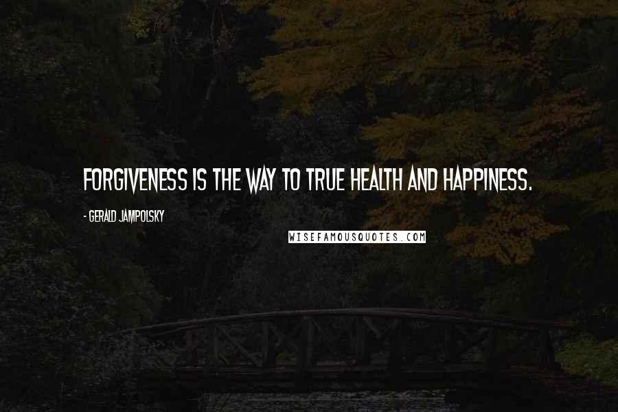 Gerald Jampolsky Quotes: Forgiveness is the way to true health and happiness.