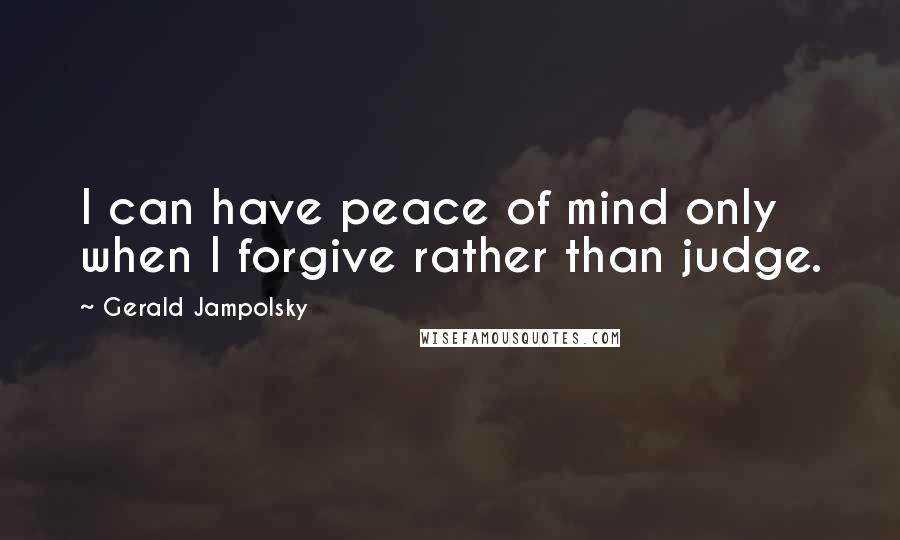 Gerald Jampolsky Quotes: I can have peace of mind only when I forgive rather than judge.