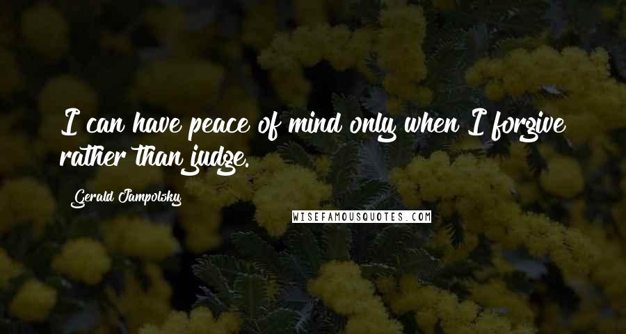 Gerald Jampolsky Quotes: I can have peace of mind only when I forgive rather than judge.