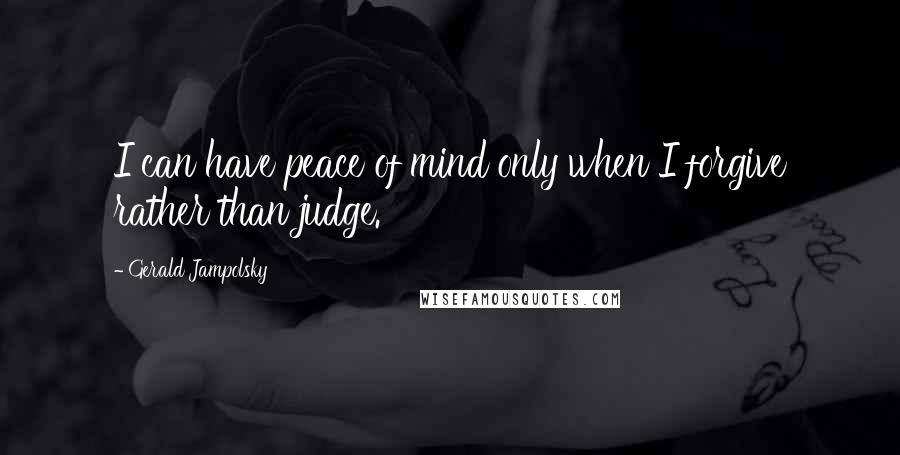 Gerald Jampolsky Quotes: I can have peace of mind only when I forgive rather than judge.