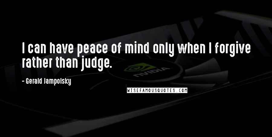 Gerald Jampolsky Quotes: I can have peace of mind only when I forgive rather than judge.