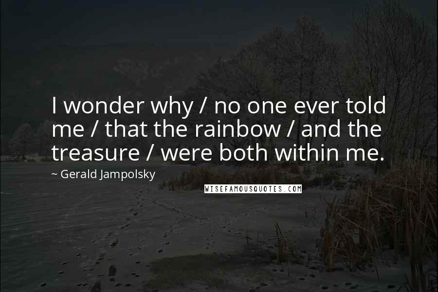 Gerald Jampolsky Quotes: I wonder why / no one ever told me / that the rainbow / and the treasure / were both within me.