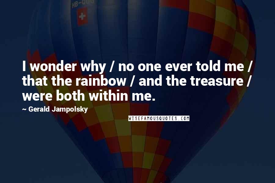 Gerald Jampolsky Quotes: I wonder why / no one ever told me / that the rainbow / and the treasure / were both within me.