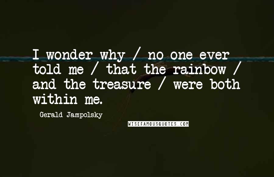 Gerald Jampolsky Quotes: I wonder why / no one ever told me / that the rainbow / and the treasure / were both within me.