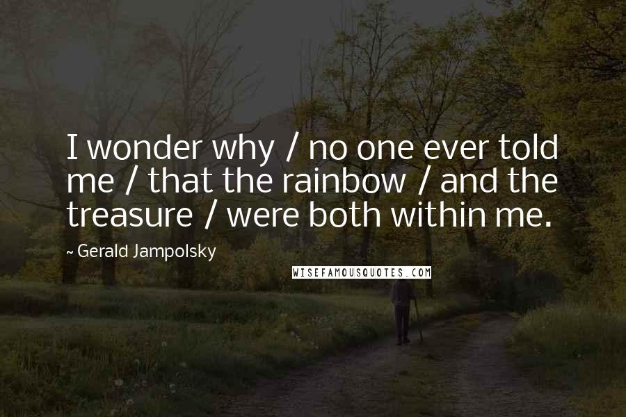 Gerald Jampolsky Quotes: I wonder why / no one ever told me / that the rainbow / and the treasure / were both within me.