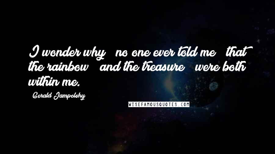 Gerald Jampolsky Quotes: I wonder why / no one ever told me / that the rainbow / and the treasure / were both within me.