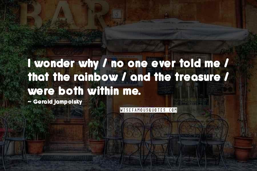 Gerald Jampolsky Quotes: I wonder why / no one ever told me / that the rainbow / and the treasure / were both within me.