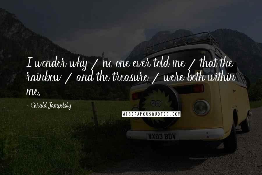 Gerald Jampolsky Quotes: I wonder why / no one ever told me / that the rainbow / and the treasure / were both within me.