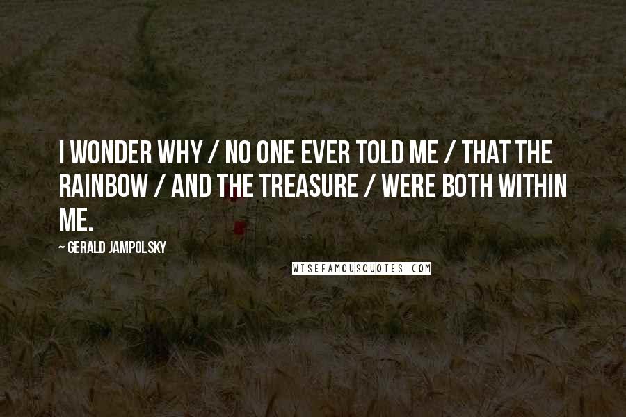 Gerald Jampolsky Quotes: I wonder why / no one ever told me / that the rainbow / and the treasure / were both within me.