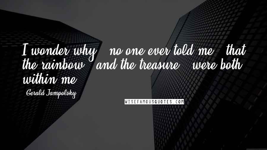 Gerald Jampolsky Quotes: I wonder why / no one ever told me / that the rainbow / and the treasure / were both within me.