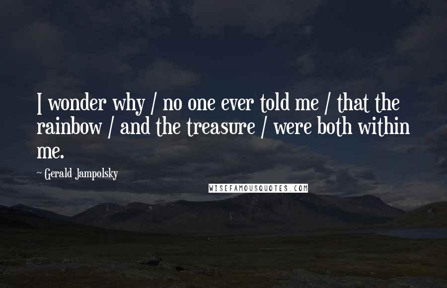 Gerald Jampolsky Quotes: I wonder why / no one ever told me / that the rainbow / and the treasure / were both within me.