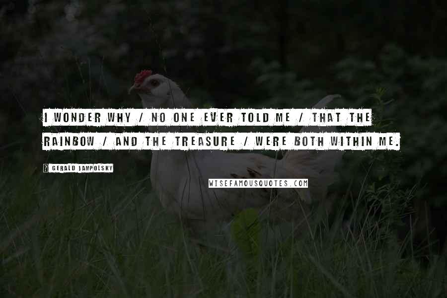 Gerald Jampolsky Quotes: I wonder why / no one ever told me / that the rainbow / and the treasure / were both within me.