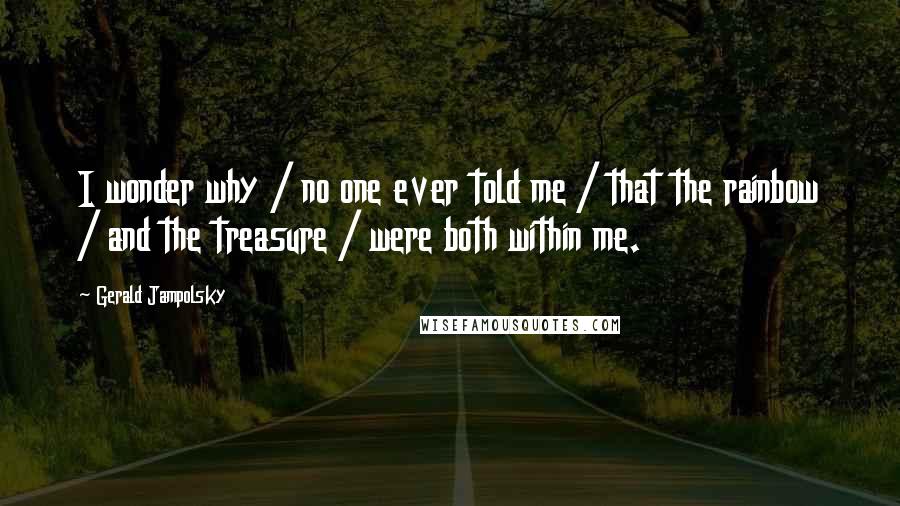 Gerald Jampolsky Quotes: I wonder why / no one ever told me / that the rainbow / and the treasure / were both within me.