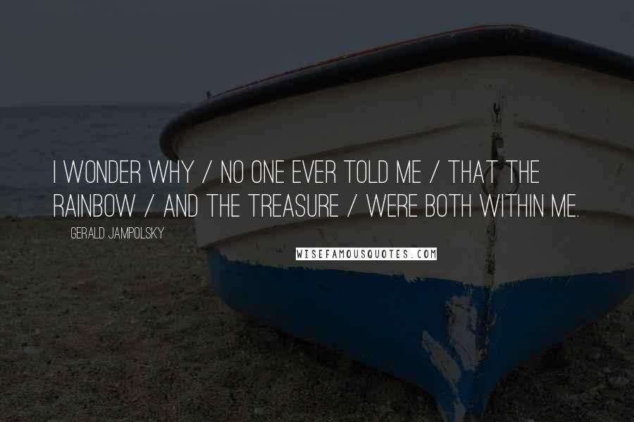 Gerald Jampolsky Quotes: I wonder why / no one ever told me / that the rainbow / and the treasure / were both within me.