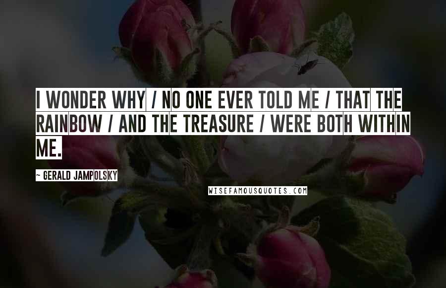 Gerald Jampolsky Quotes: I wonder why / no one ever told me / that the rainbow / and the treasure / were both within me.