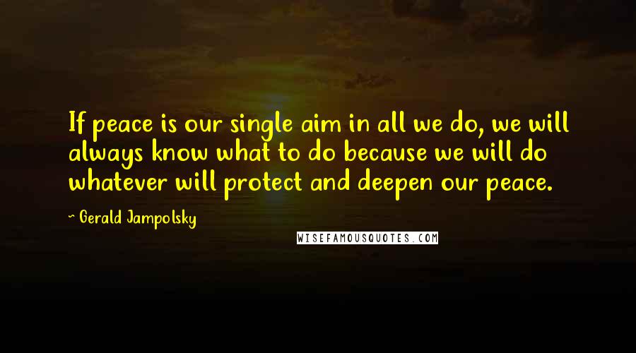 Gerald Jampolsky Quotes: If peace is our single aim in all we do, we will always know what to do because we will do whatever will protect and deepen our peace.