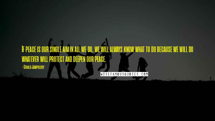 Gerald Jampolsky Quotes: If peace is our single aim in all we do, we will always know what to do because we will do whatever will protect and deepen our peace.
