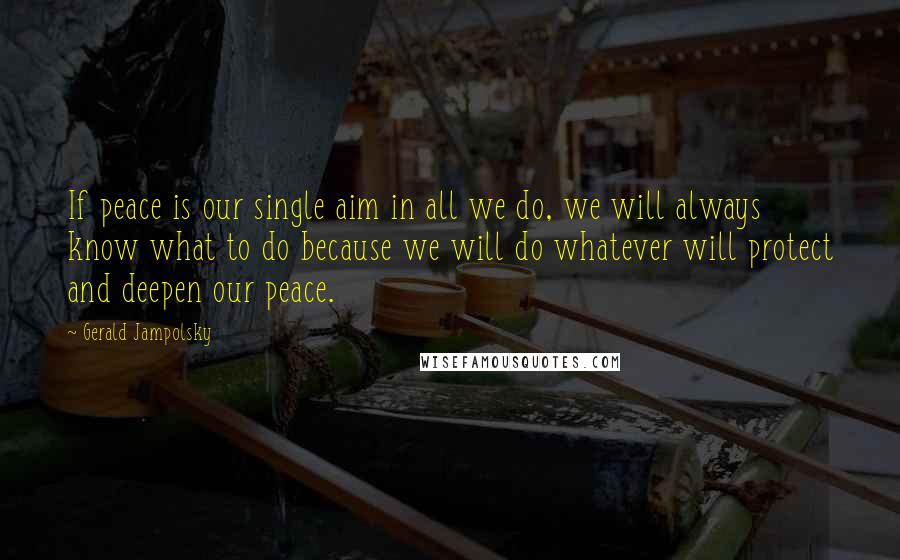 Gerald Jampolsky Quotes: If peace is our single aim in all we do, we will always know what to do because we will do whatever will protect and deepen our peace.