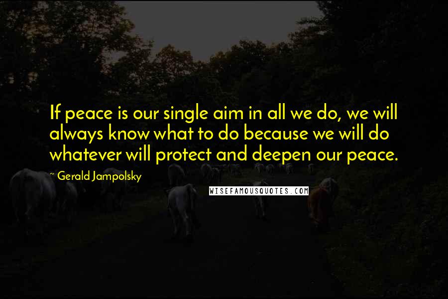 Gerald Jampolsky Quotes: If peace is our single aim in all we do, we will always know what to do because we will do whatever will protect and deepen our peace.
