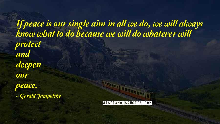 Gerald Jampolsky Quotes: If peace is our single aim in all we do, we will always know what to do because we will do whatever will protect and deepen our peace.
