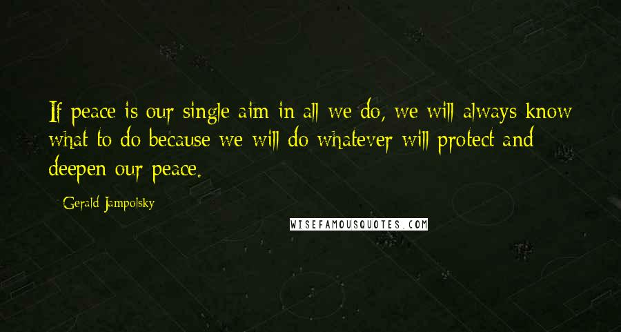 Gerald Jampolsky Quotes: If peace is our single aim in all we do, we will always know what to do because we will do whatever will protect and deepen our peace.