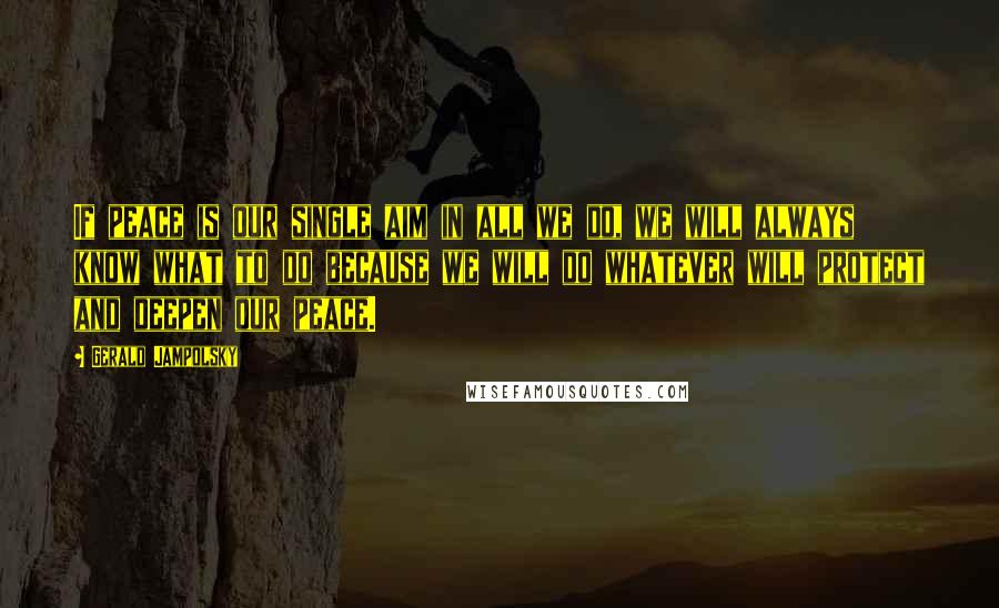 Gerald Jampolsky Quotes: If peace is our single aim in all we do, we will always know what to do because we will do whatever will protect and deepen our peace.