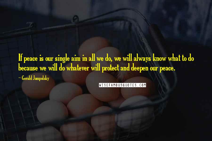 Gerald Jampolsky Quotes: If peace is our single aim in all we do, we will always know what to do because we will do whatever will protect and deepen our peace.