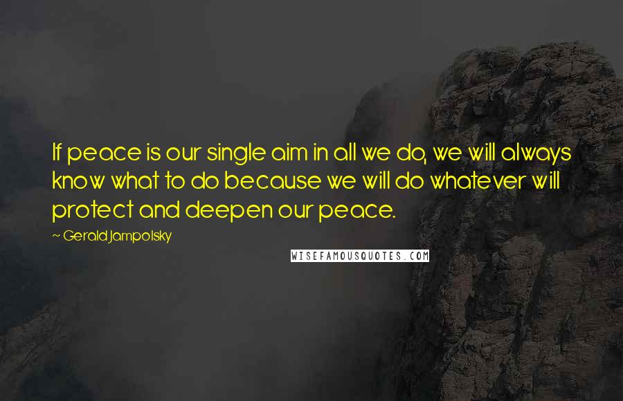 Gerald Jampolsky Quotes: If peace is our single aim in all we do, we will always know what to do because we will do whatever will protect and deepen our peace.